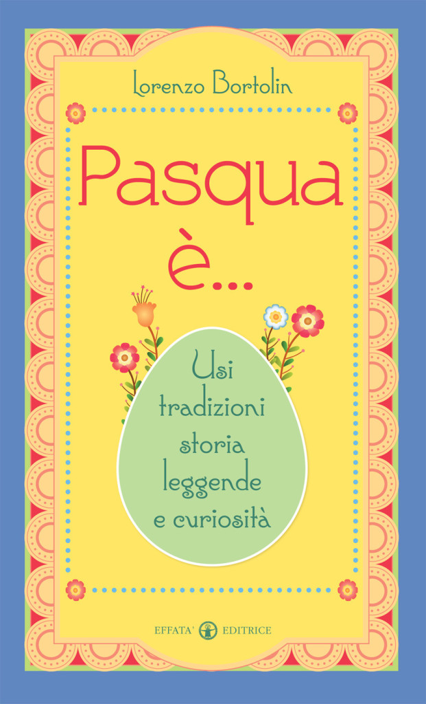 Pasqua è... usi, tradizioni, storia, leggende e curiosità Lorenzo Bortolin Effatà Editrice